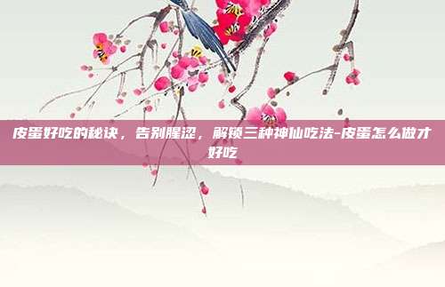 皮蛋好吃的秘诀,告别腥涩,解锁三种神仙吃法-皮蛋怎么做才好吃