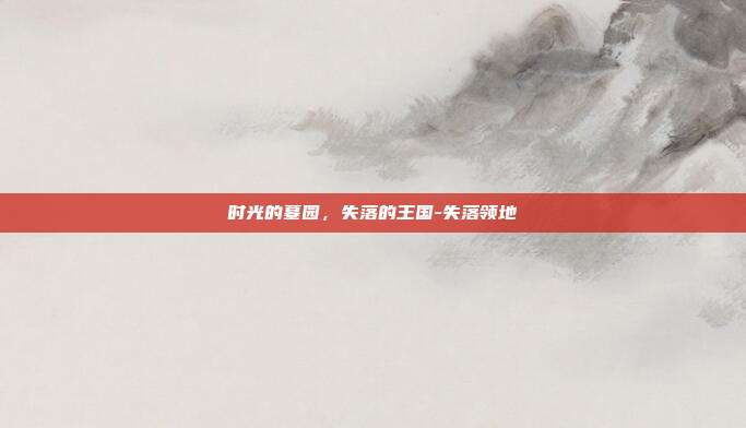 时光的墓园,失落的王国-失落领地