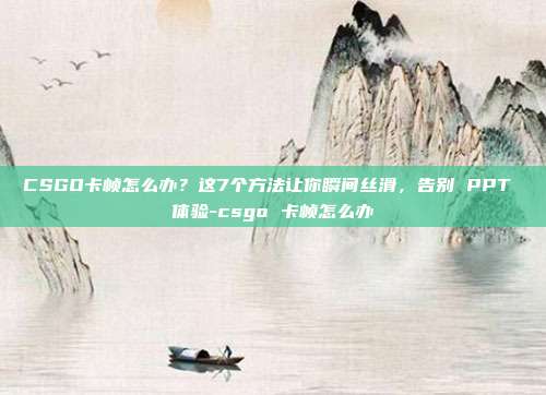 CSGO卡帧怎么办?这7个方法让你瞬间丝滑,告别 PPT 体验-csgo 卡帧怎么办