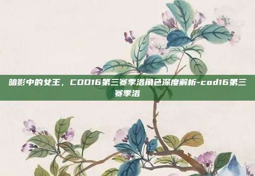 暗影中的女王，COD16第三赛季洛角色深度解析-cod16第三赛季洛