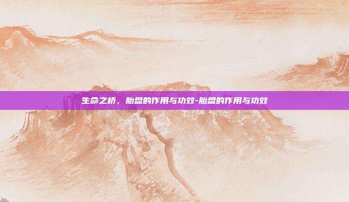 生命之桥,胎盘的作用与功效-胎盘的作用与功效