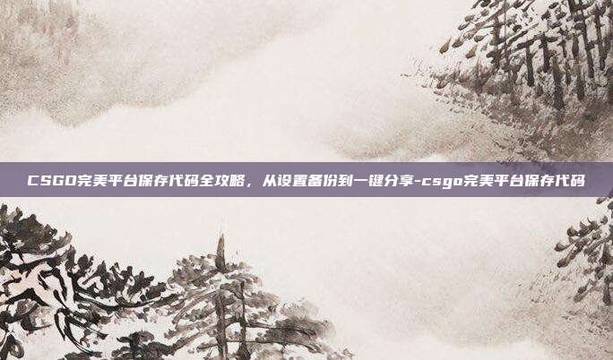 CSGO完美平台保存代码全攻略,从设置备份到一键分享-csgo完美平台保存代码