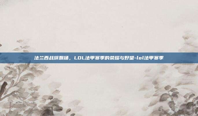 法兰西战旗飘扬，LOL法甲赛季的荣耀与野望-lol法甲赛季