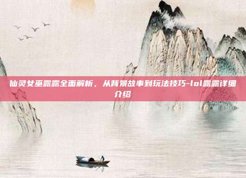 仙灵女巫露露全面解析,从背景故事到玩法技巧-lol露露详细介绍