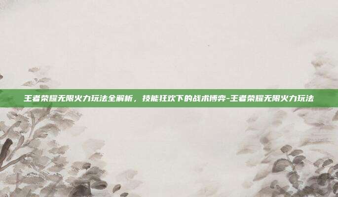 王者荣耀无限火力玩法全解析,技能狂欢下的战术博弈-王者荣耀无限火力玩法