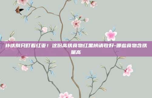 补铁别只盯着红枣!这份高铁食物红黑榜请收好-哪些食物含铁量高