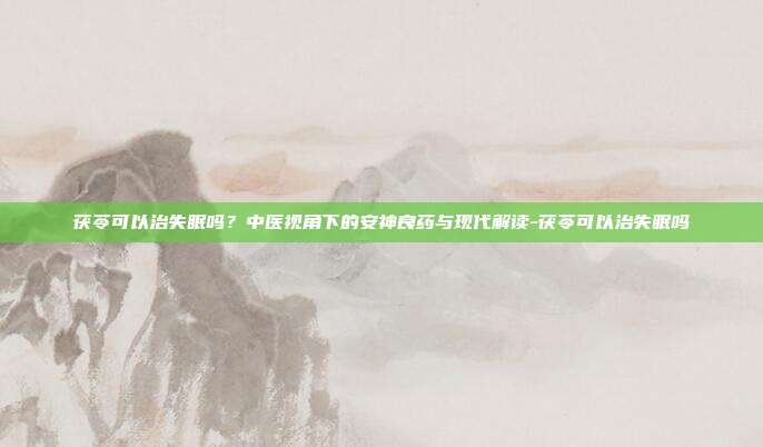 茯苓可以治失眠吗?中医视角下的安神良药与现代解读-茯苓可以治失眠吗