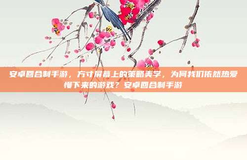 安卓回合制手游，方寸屏幕上的策略美学，为何我们依然热爱慢下来的游戏？安卓回合制手游