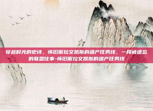 穿越时光的史诗,怀旧服拉文凯斯的遗产任务线,一段被遗忘的联盟往事-怀旧服拉文凯斯的遗产任务线