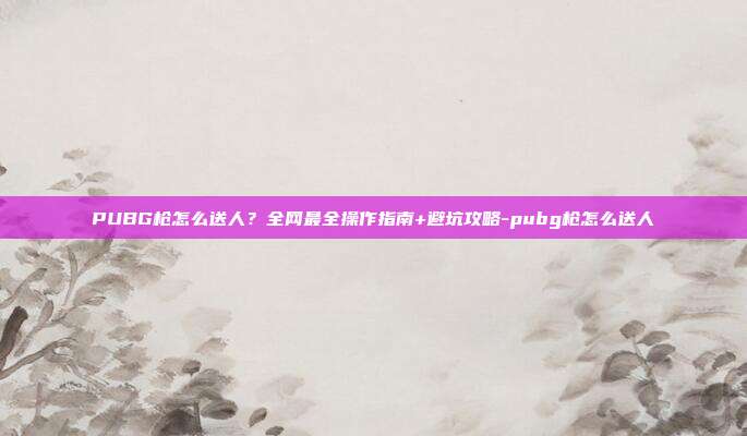 PUBG枪怎么送人?全网最全操作指南+避坑攻略-pubg枪怎么送人