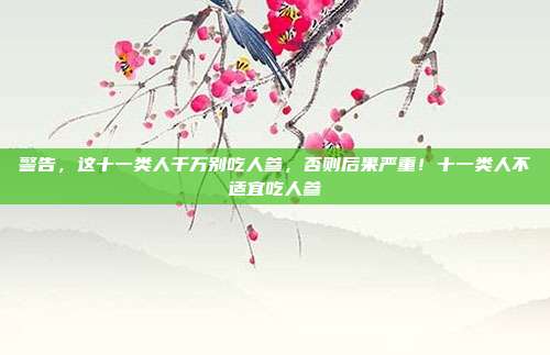 警告,这十一类人千万别吃人参,否则后果严重!十一类人不适宜吃人参