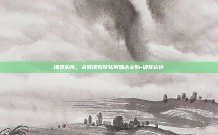 钢琴构造,从琴键到琴弦的精密交响-钢琴构造
