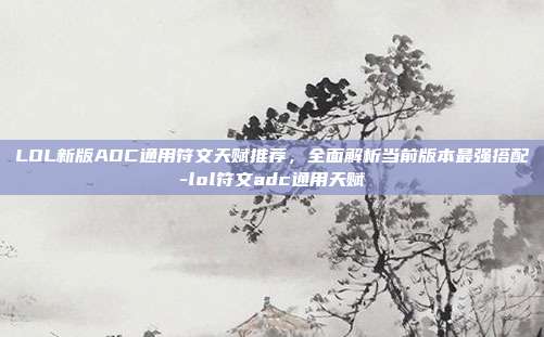 LOL新版ADC通用符文天赋推荐,全面解析当前版本最强搭配-lol符文adc通用天赋