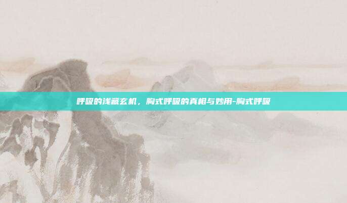 呼吸的浅藏玄机,胸式呼吸的真相与妙用-胸式呼吸