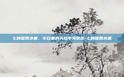 七种暖胃水果,冬日里的天然中央供暖-七种暖胃水果
