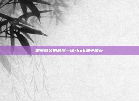 烟雨教父的最后一课-heb和平精英