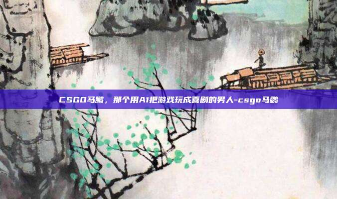 CSGO马鹏,那个用A1把游戏玩成喜剧的男人-csgo马鹏