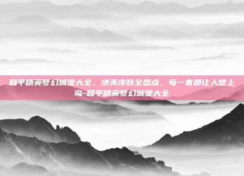 和平精英梦幻城堡大全,绝美皮肤全盘点,每一套都让人想上岛-和平精英梦幻城堡大全