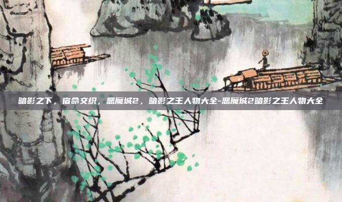 暗影之下,宿命交织,恶魔城2,暗影之王人物大全-恶魔城2暗影之王人物大全