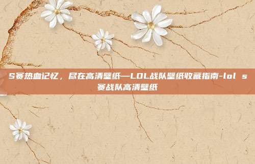 S赛热血记忆,尽在高清壁纸—LOL战队壁纸收藏指南-lol s赛战队高清壁纸