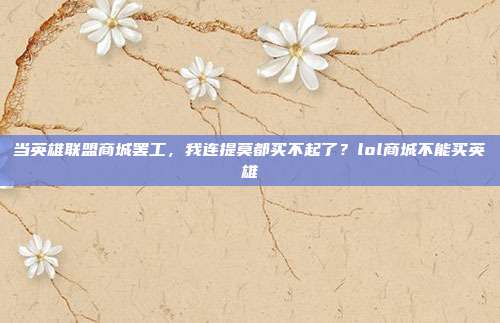 当英雄联盟商城罢工,我连提莫都买不起了?lol商城不能买英雄
