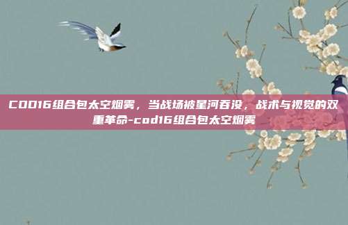 COD16组合包太空烟雾,当战场被星河吞没,战术与视觉的双重革命-cod16组合包太空烟雾