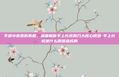 手部小疙瘩的真相,深度解析手上长疣的几大核心原因-手上长疣是什么原因造成的