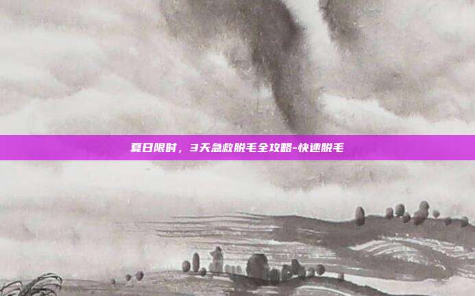 夏日限时,3天急救脱毛全攻略-快速脱毛