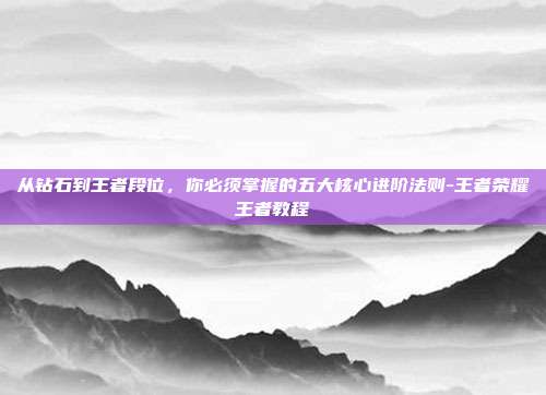 从钻石到王者段位,你必须掌握的五大核心进阶法则-王者荣耀王者教程