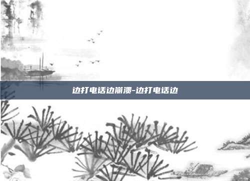边打电话边崩溃-边打电话边