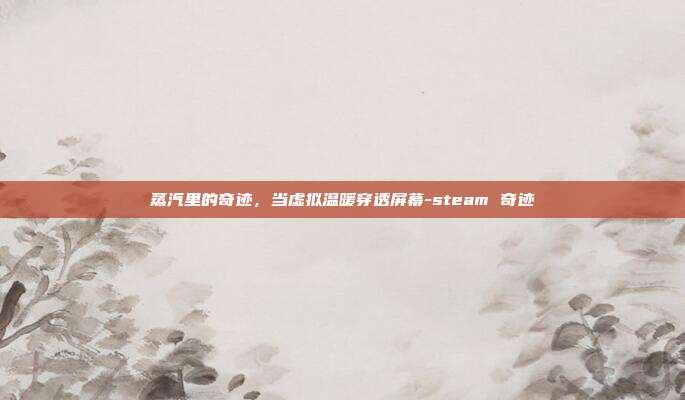 蒸汽里的奇迹,当虚拟温暖穿透屏幕-steam 奇迹