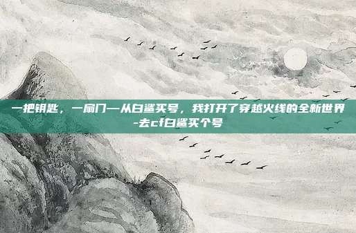 一把钥匙,一扇门—从白鲨买号,我打开了穿越火线的全新世界-去cf白鲨买个号