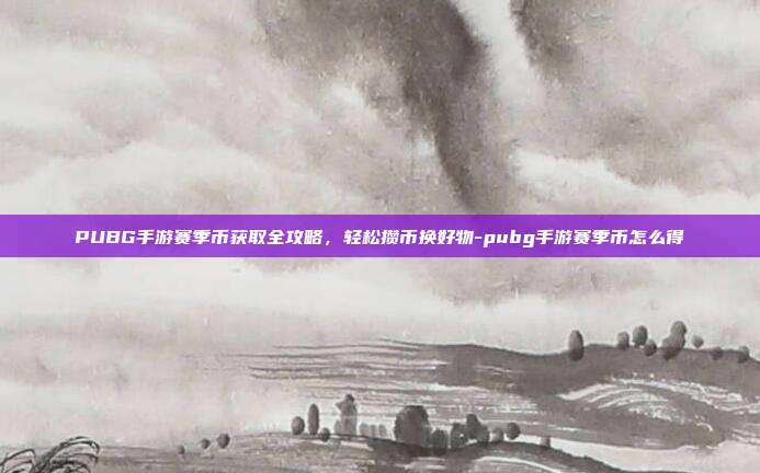 PUBG手游赛季币获取全攻略,轻松攒币换好物-pubg手游赛季币怎么得