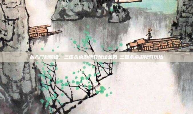 从入门到精通,三国杀桌游所有玩法全览-三国杀桌游所有玩法