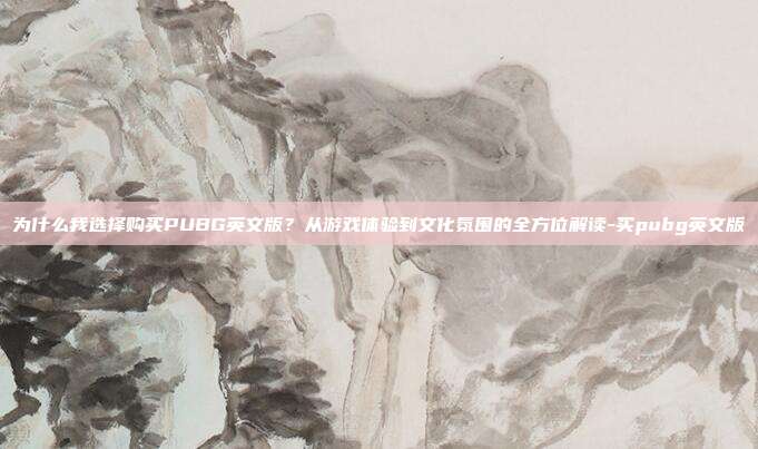 为什么我选择购买PUBG英文版?从游戏体验到文化氛围的全方位解读-买pubg英文版