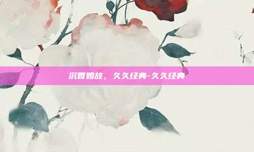 沉香如故,久久经典-久久经典