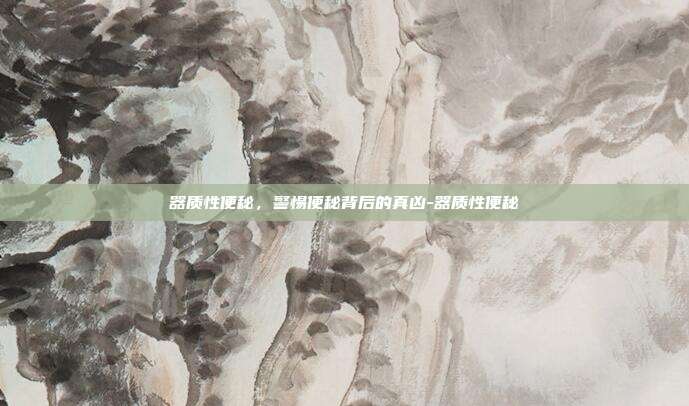 器质性便秘,警惕便秘背后的真凶-器质性便秘