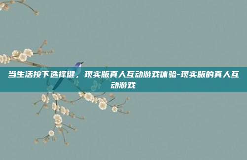 当生活按下选择键,现实版真人互动游戏体验-现实版的真人互动游戏