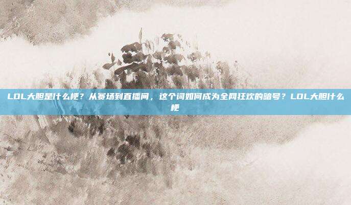 LOL大胆是什么梗?从赛场到直播间,这个词如何成为全网狂欢的暗号?LOL大胆什么梗