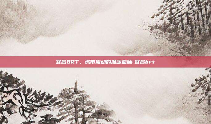 宜昌BRT，城市流动的温暖血脉-宜昌brt