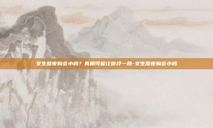 女生熬夜胸会小吗？真相可能让你吓一跳-女生熬夜胸会小吗