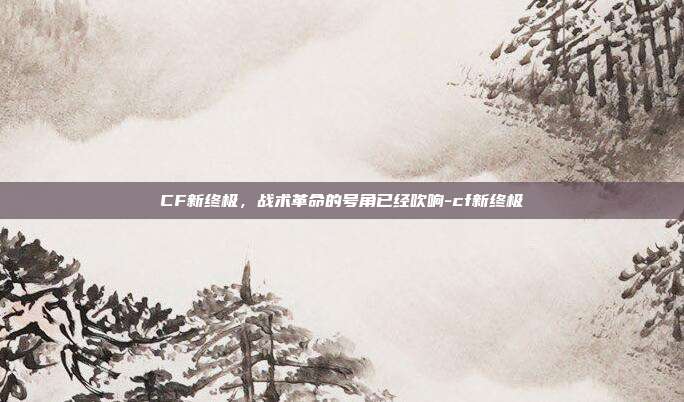 CF新终极,战术革命的号角已经吹响-cf新终极