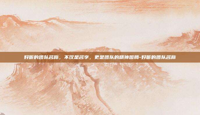 好听的团队名称,不仅是名字,更是团队的精神图腾-好听的团队名称