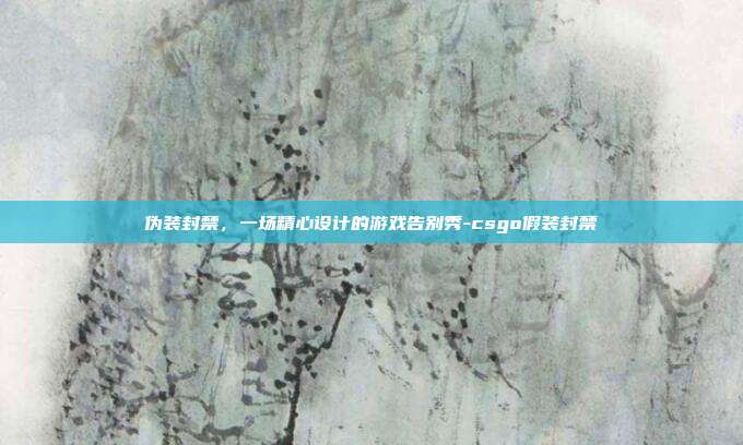 伪装封禁,一场精心设计的游戏告别秀-csgo假装封禁