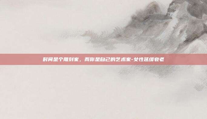 时间是个雕刻家，而你是自己的艺术家-女性延缓衰老