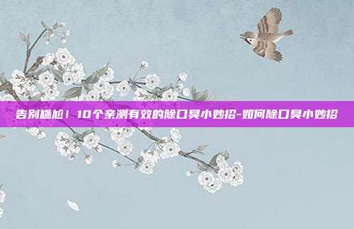 告别尴尬!10个亲测有效的除口臭小妙招-如何除口臭小妙招