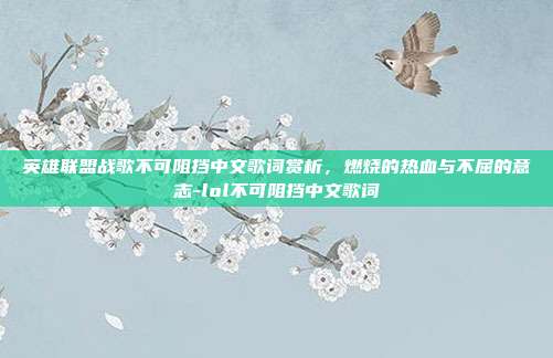 英雄联盟战歌不可阻挡中文歌词赏析,燃烧的热血与不屈的意志-lol不可阻挡中文歌词