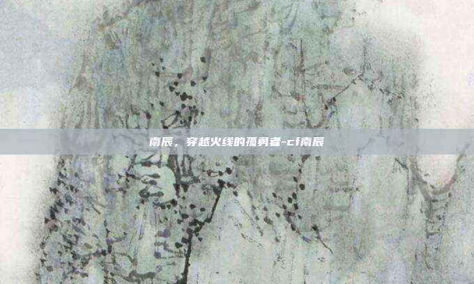 南辰,穿越火线的孤勇者-cf南辰