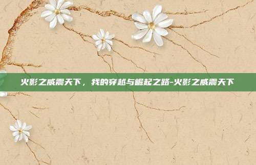 火影之威震天下，我的穿越与崛起之路-火影之威震天下