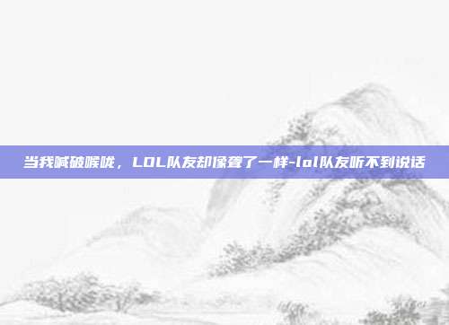 当我喊破喉咙，LOL队友却像聋了一样-lol队友听不到说话